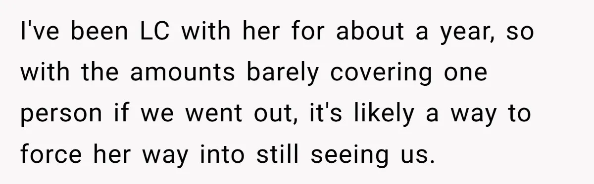 I've been LC with her for about a year, so with the amounts barely covering one person if we went out, it's likely a way to force her way into...