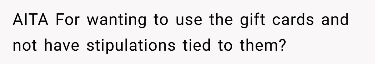 AITA For wanting to use the gift cards and not have stipulations tied to them?