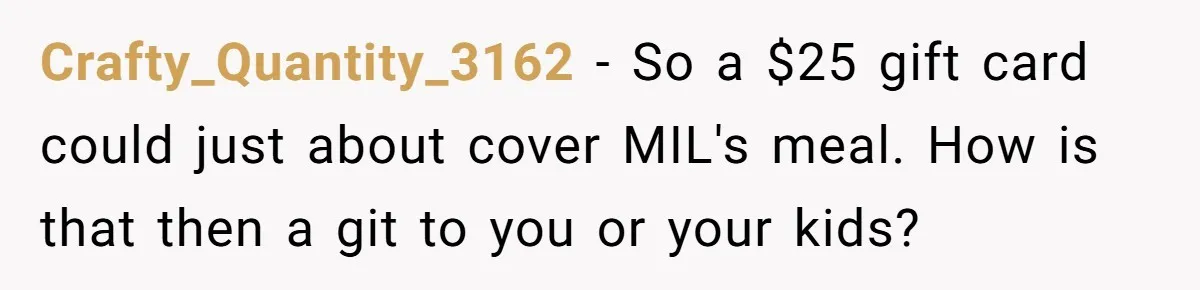 Crafty_Quantity_3162 − So a $25 gift card could just about cover MIL's meal. How is that then a git to you or your kids?