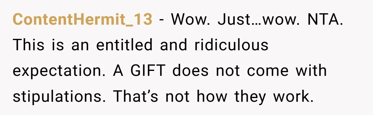 ContentHermit_13 − Wow. Just…wow. NTA. This is an entitled and ridiculous expectation. A GIFT does not come with stipulations. That’s not how they work.