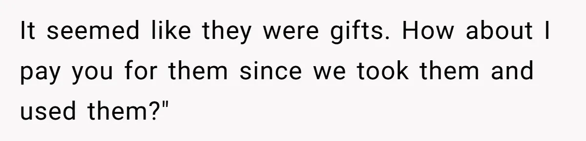 It seemed like they were gifts. How about I pay you for them since we took them and used them?"