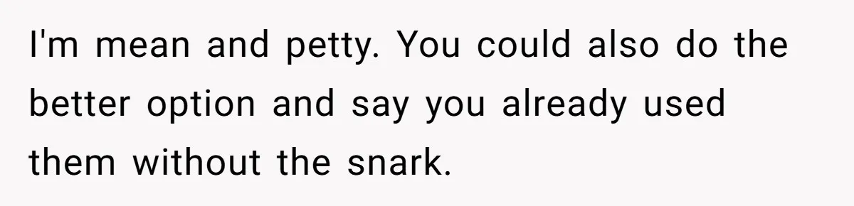 I'm mean and petty. You could also do the better option and say you already used them without the snark.