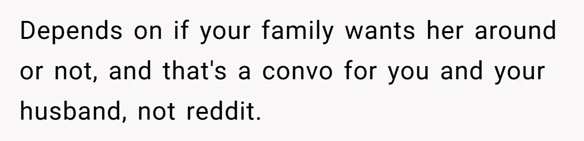 Depends on if your family wants her around or not, and that's a convo for you and your husband, not reddit.