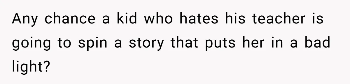 Any chance a kid who hates his teacher is going to spin a story that puts her in a bad light?
