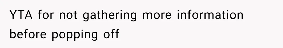 YTA for not gathering more information before popping off