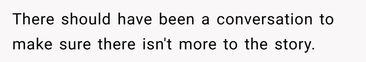 There should have been a conversation to make sure there isn't more to the story.