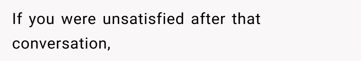 If you were unsatisfied after that conversation,