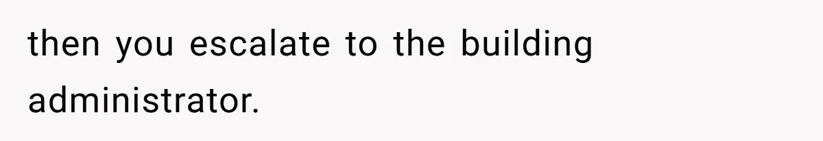 then you escalate to the building administrator.