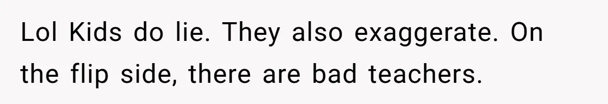 Lol Kids do lie. They also exaggerate. On the flip side, there are bad teachers.