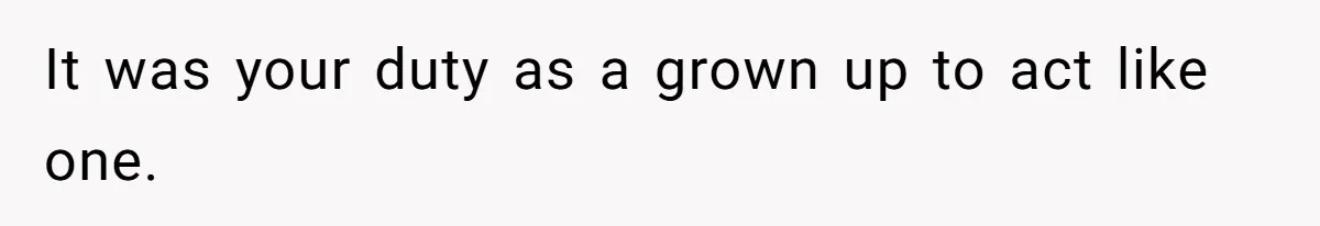 It was your duty as a grown up to act like one.
