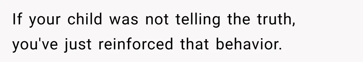 If your child was not telling the truth, you've just reinforced that behavior.