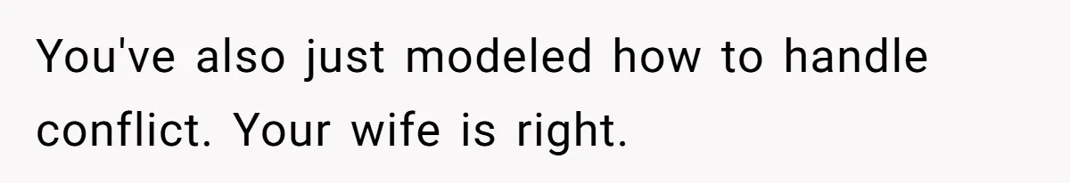 You've also just modeled how to handle conflict. Your wife is right.