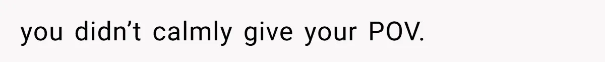 you didn’t calmly give your POV.