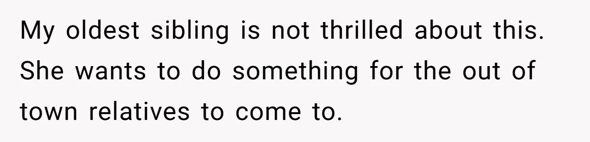 My oldest sibling is not thrilled about this. She wants to do something for the out of town relatives to come to.