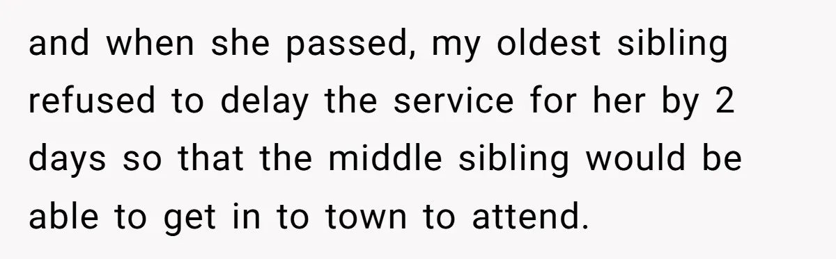 and when she passed, my oldest sibling refused to delay the service for her by 2 days so that the middle sibling would be able to get in to town...
