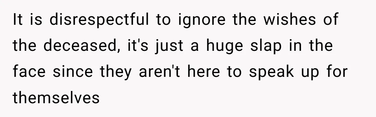 It is disrespectful to ignore the wishes of the deceased, it's just a huge slap in the face since they aren't here to speak up for themselves