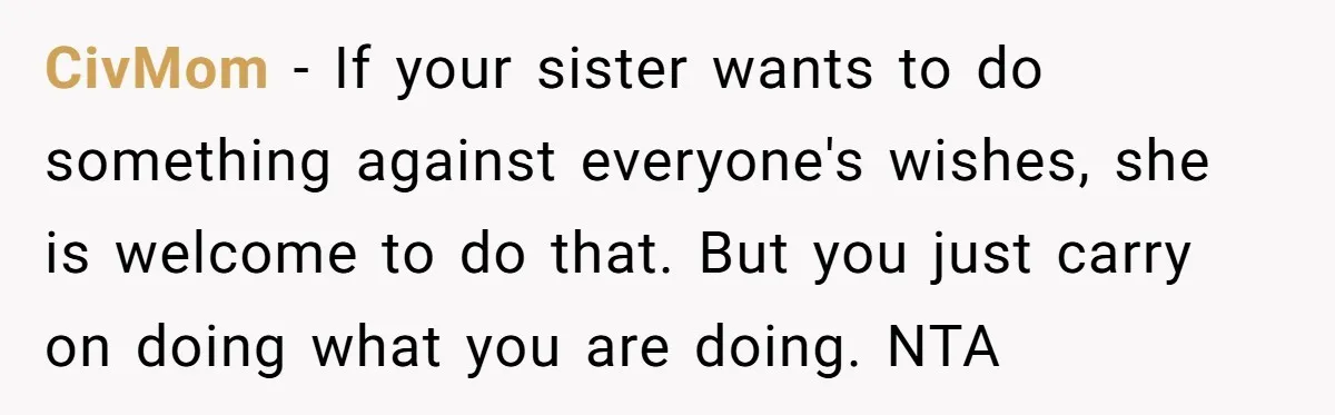 CivMom − If your sister wants to do something against everyone's wishes, she is welcome to do that. But you just carry on doing what you are doing. NTA