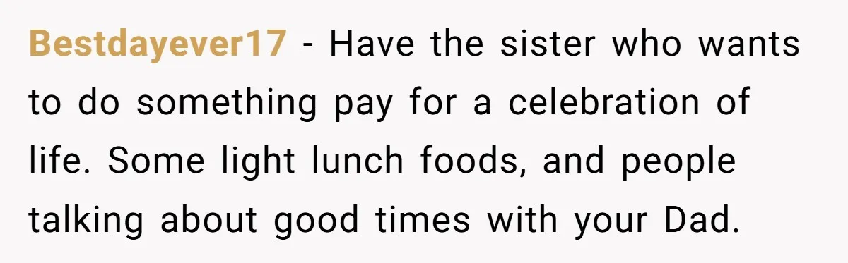 Bestdayever17 − Have the sister who wants to do something pay for a celebration of life. Some light lunch foods, and people talking about good times with your Dad.