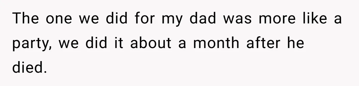 The one we did for my dad was more like a party, we did it about a month after he died.