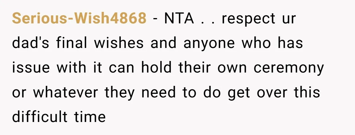 Serious-Wish4868 − NTA . . respect ur dad's final wishes and anyone who has issue with it can hold their own ceremony or whatever they need to do get over...