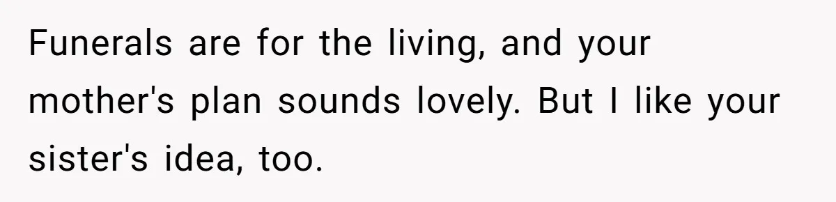 Funerals are for the living, and your mother's plan sounds lovely. But I like your sister's idea, too.