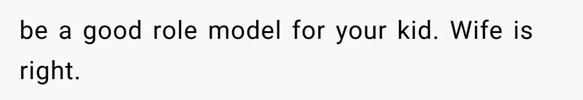 be a good role model for your kid. Wife is right.