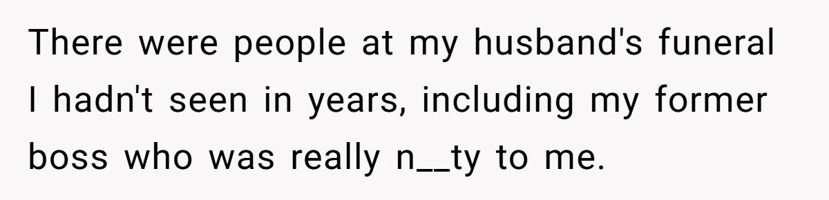 There were people at my husband's funeral I hadn't seen in years, including my former boss who was really n__ty to me.