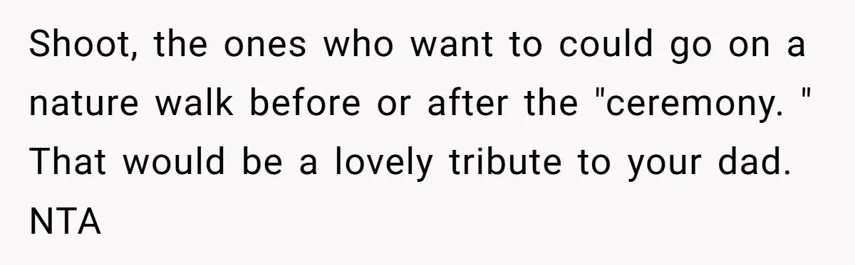 Shoot, the ones who want to could go on a nature walk before or after the "ceremony. " That would be a lovely tribute to your dad. NTA