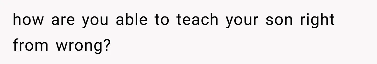 how are you able to teach your son right from wrong?