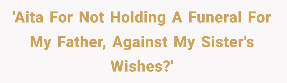 'AITA for NOT holding a funeral for my father, against my sister's wishes?'