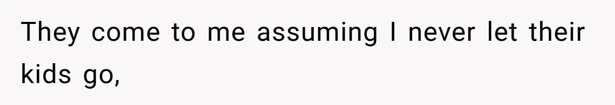 They come to me assuming I never let their kids go,