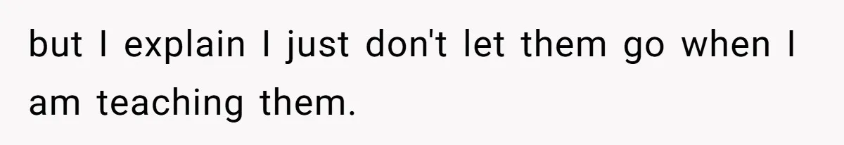 but I explain I just don't let them go when I am teaching them.