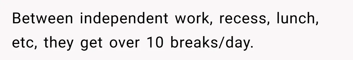 Between independent work, recess, lunch, etc, they get over 10 breaks/day.