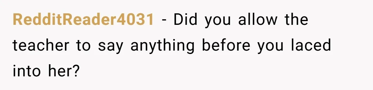 RedditReader4031 − Did you allow the teacher to say anything before you laced into her?