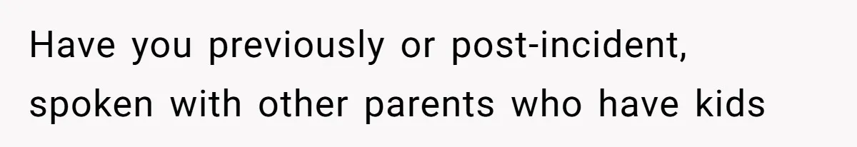 Have you previously or post-incident, spoken with other parents who have kids