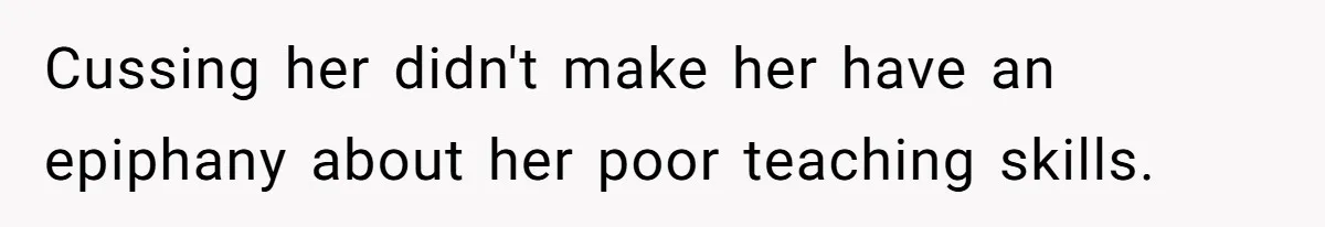 Cussing her didn't make her have an epiphany about her poor teaching skills.