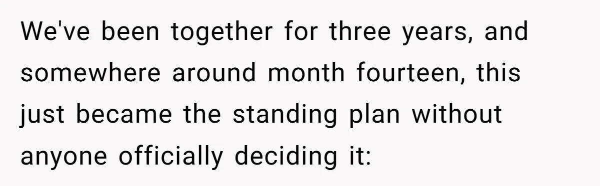 We've been together for three years, and somewhere around month fourteen, this just became the standing plan without anyone officially deciding it: