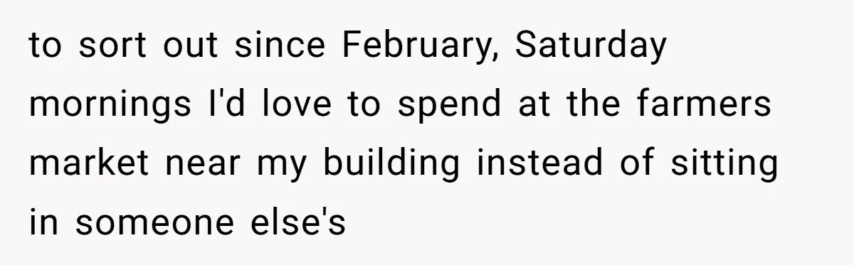 to sort out since February, Saturday mornings I'd love to spend at the farmers market near my building instead of sitting in someone else's