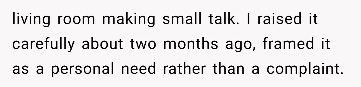 living room making small talk. I raised it carefully about two months ago, framed it as a personal need rather than a complaint.