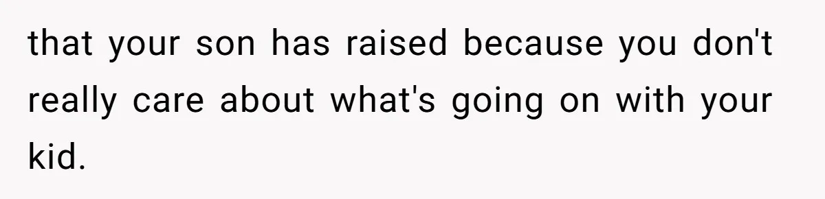 that your son has raised because you don't really care about what's going on with your kid.