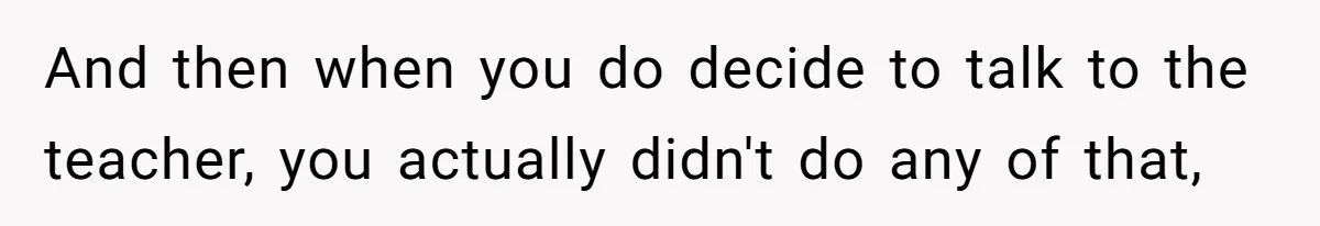 And then when you do decide to talk to the teacher, you actually didn't do any of that,