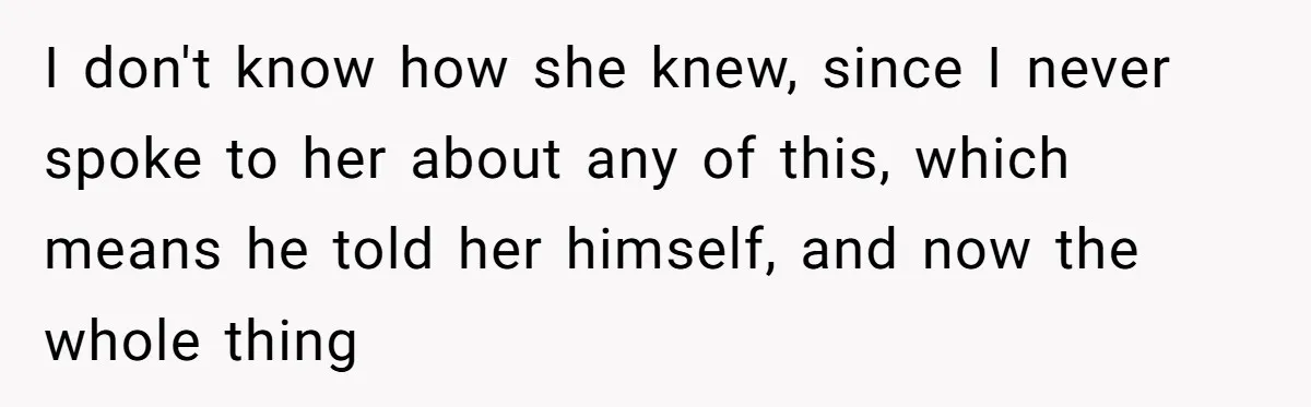 I don't know how she knew, since I never spoke to her about any of this, which means he told her himself, and now the whole thing
