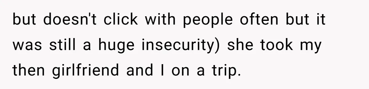 but doesn't click with people often but it was still a huge insecurity) she took my then girlfriend and I on a trip.