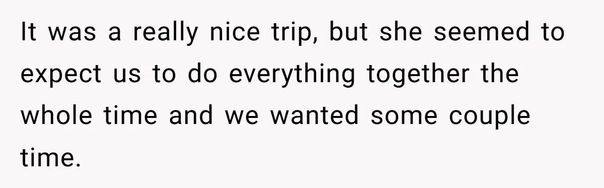 It was a really nice trip, but she seemed to expect us to do everything together the whole time and we wanted some couple time.