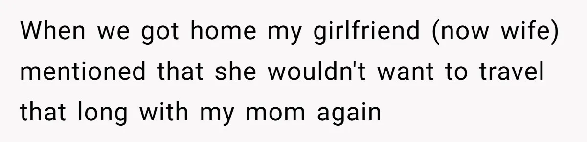 When we got home my girlfriend (now wife) mentioned that she wouldn't want to travel that long with my mom again