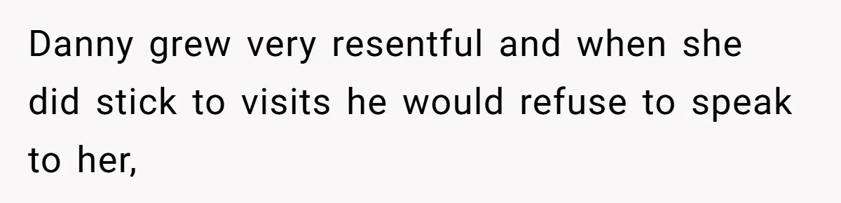 Danny grew very resentful and when she did stick to visits he would refuse to speak to her,