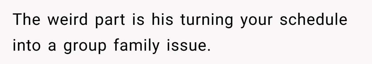 The weird part is his turning your schedule into a group family issue.