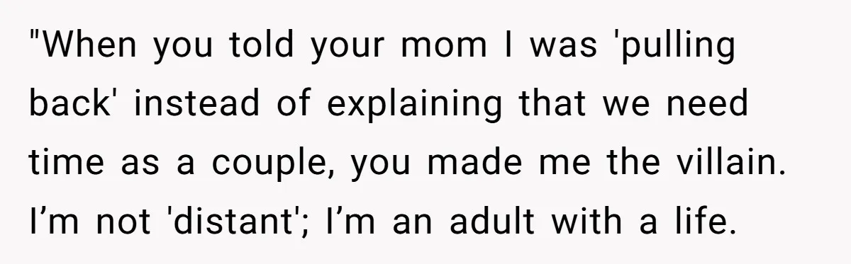 "When you told your mom I was 'pulling back' instead of explaining that we need time as a couple, you made me the villain. I’m not 'distant'; I’m an adult...