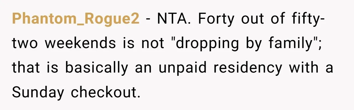 Phantom_Rogue2 − NTA. Forty out of fifty-two weekends is not "dropping by family"; that is basically an unpaid residency with a Sunday checkout.