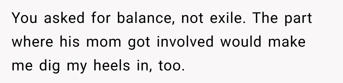 You asked for balance, not exile. The part where his mom got involved would make me dig my heels in, too.